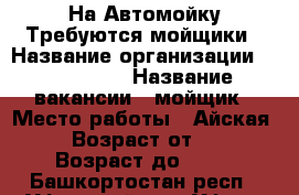  На Автомойку Требуются мойщики › Название организации ­ CleanCar › Название вакансии ­ мойщик › Место работы ­ Айская 46 › Возраст от ­ 18 › Возраст до ­ 40 - Башкортостан респ., Уфимский р-н, Уфа г. Работа » Вакансии   